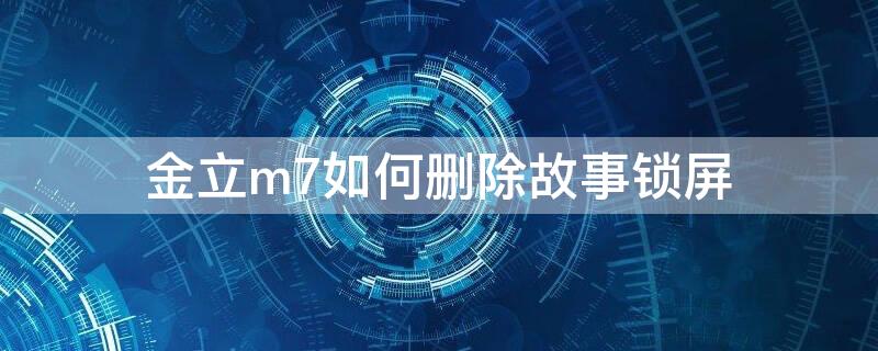 金立m7如何删除故事锁屏（金立m7如何删除故事锁屏图片）