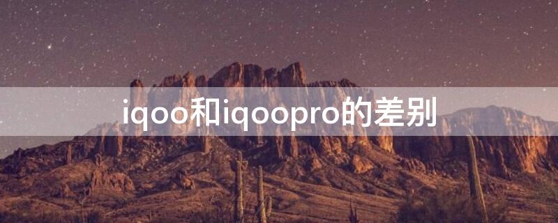 iqoo和iqoopro的差别（iqoo和iqoopro的差别图片）