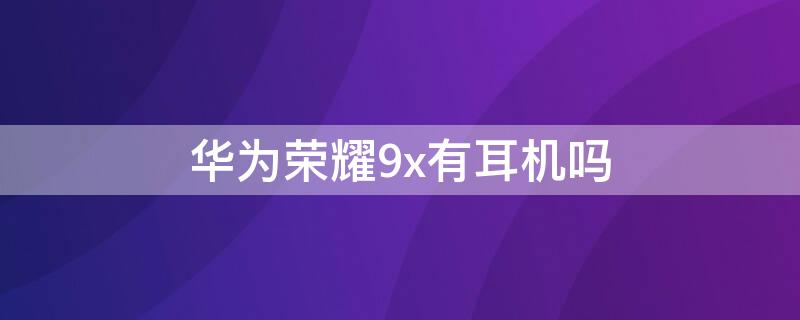 华为荣耀9x有耳机吗 华为荣耀9x有耳机吗怎么设置