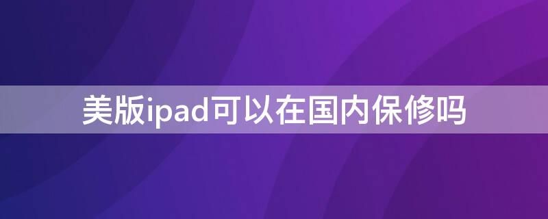 美版ipad可以在国内保修吗 美版ipad可以在国内保修吗?需要发票吗