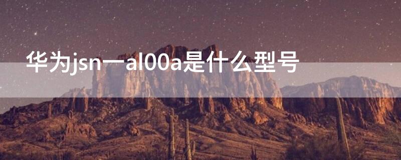 华为jsn一al00a是什么型号 华为jsn-al00a是什么型号