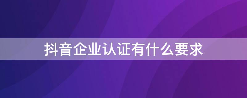 抖音企业认证有什么要求 抖音企业认证有什么要求嘛