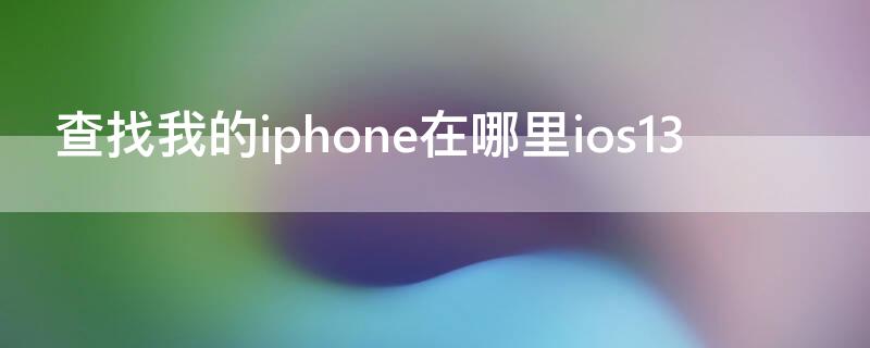 查找我的iPhone在哪里ios13（查找我的iphone在哪里ios14）