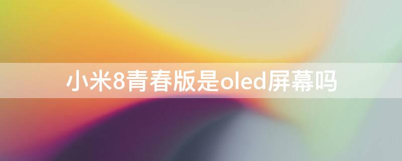 小米8青春版是oled屏幕吗 小米8青春版是lcd屏幕吗