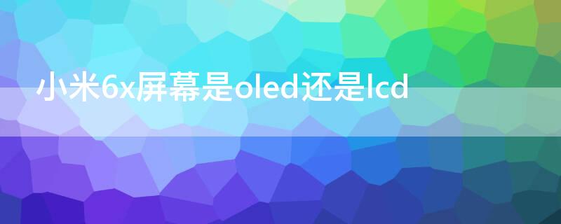 小米6x屏幕是oled还是lcd 小米6x是不是oled屏幕