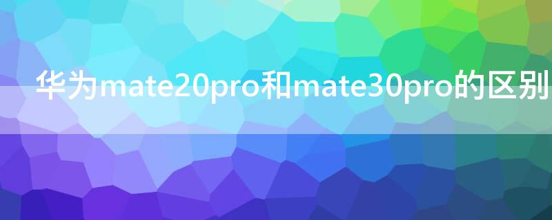 华为mate20pro和mate30pro的区别（华为mate20与mate30pro的区别）