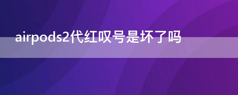 airpods2代红叹号是坏了吗 airpods红色感叹号是坏了吗