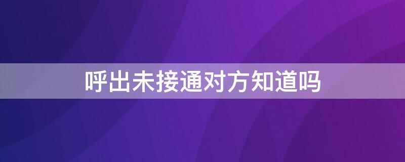 呼出未接通对方知道吗 电话呼出未接通对方知道吗