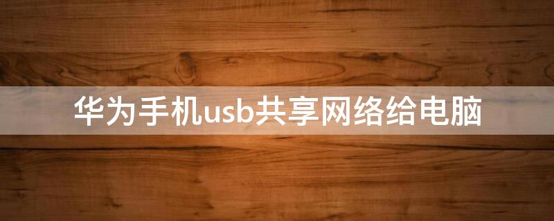 华为手机usb共享网络给电脑（华为手机usb共享网络给电脑没反应）