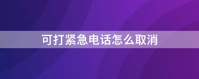 可打紧急电话怎么取消（可打紧急电话怎么取消呼叫）