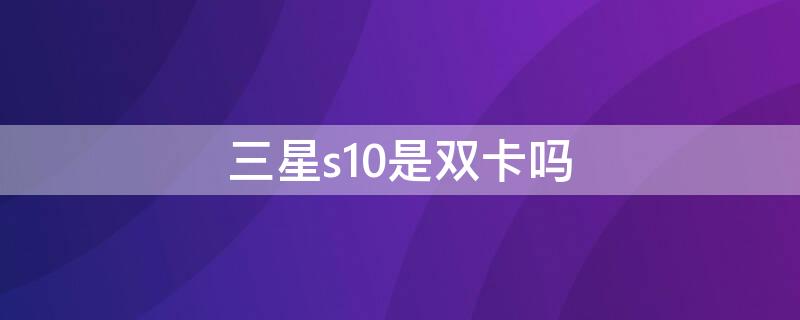 三星s10是双卡吗 三星s10是双卡双待手机吗