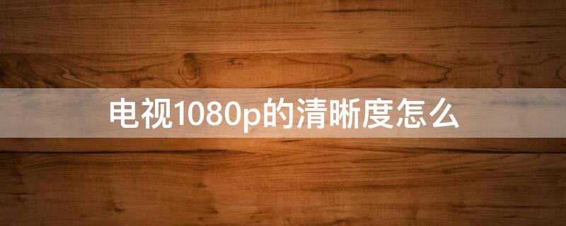 电视1080p的清晰度怎么（电视1080p清晰度怎么样）