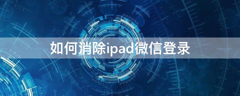 如何消除ipad微信登录 ipad微信已登录怎么取消