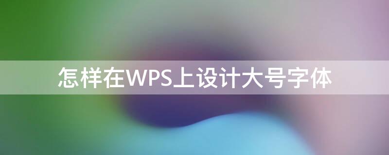 怎样在WPS上设计大号字体 wps如何设置大号字体