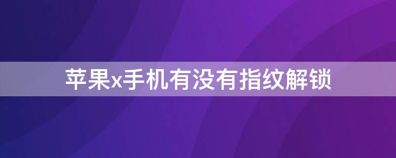 iPhonex手机有没有指纹解锁 苹果X手机有没有指纹解锁