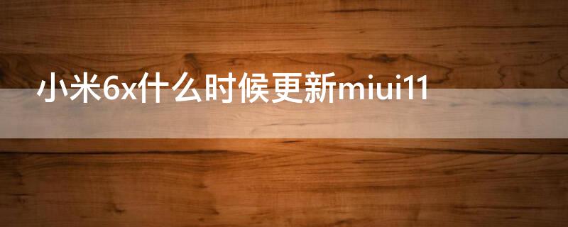 小米6x什么时候更新miui11（小米6x什么时候更新miui12）