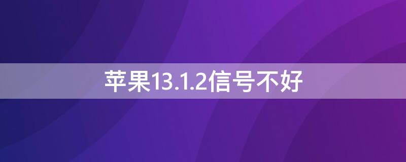 iPhone13.1.2信号不好 ios13.3信号不好