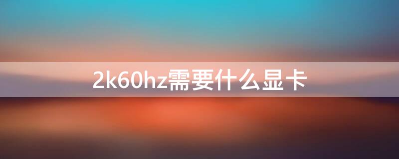 2k60hz需要什么显卡（2k60hz显示器需要什么显卡）