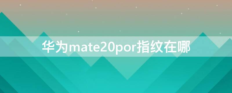 华为mate20por指纹在哪 华为mate20por指纹设置