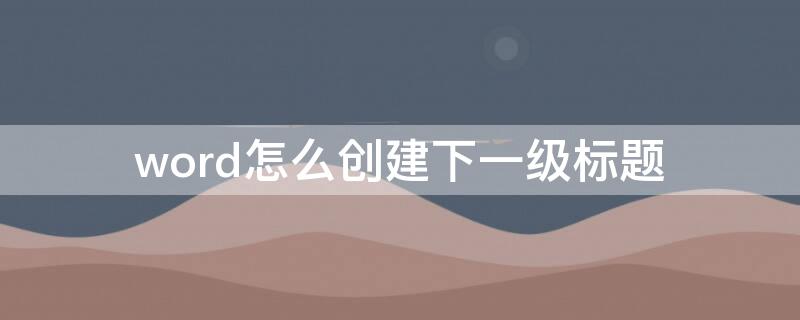 word怎么创建下一级标题 word添加下一级标题并自动编号