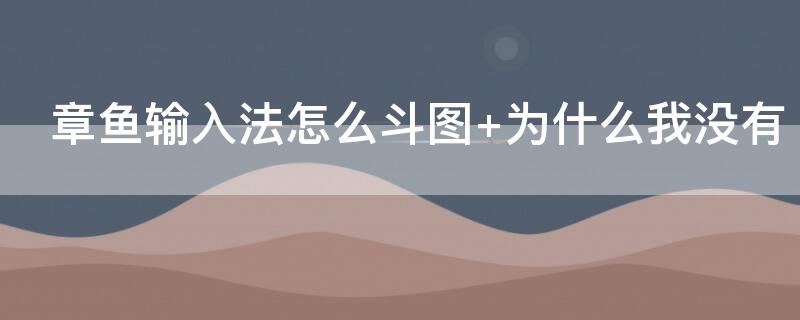 章鱼输入法怎么斗图 章鱼输入法怎么斗图 为什么我没有