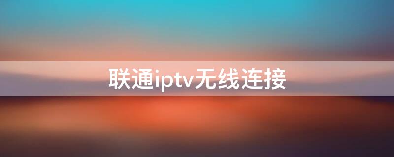 联通iptv无线连接（IPTV 无线连接）