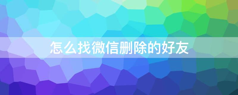 怎么找微信删除的好友 苹果手机怎么找微信删除的好友