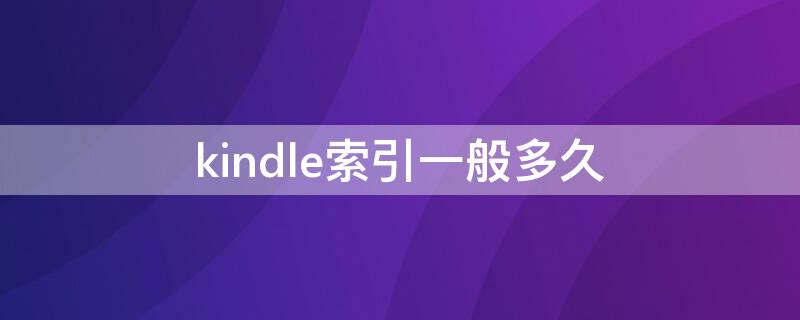 kindle索引一般多久（kindle索引要多久）