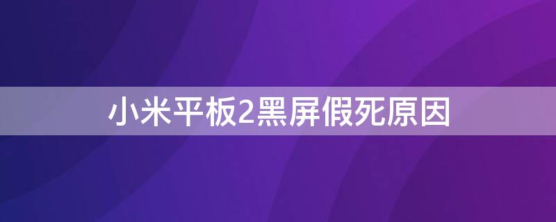 小米平板2黑屏假死原因 小米平板2黑屏假死原因分析