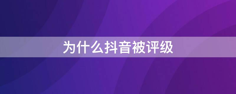 为什么抖音被评级 为什么抖音被评级不显示