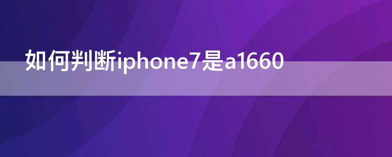 如何判断iPhone7是a1660 怎么看是iphone7还是8