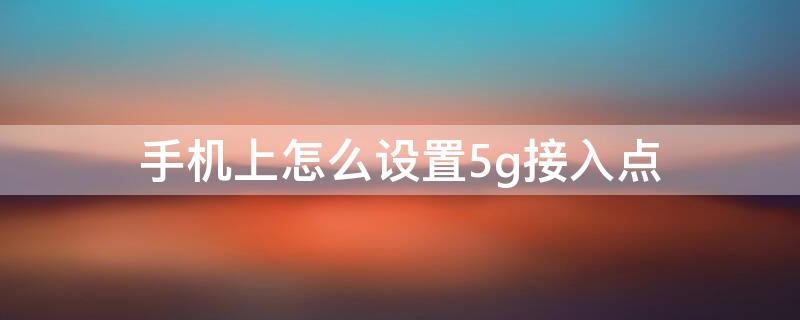 手机上怎么设置5g接入点 手机5g网络接入点怎么设置