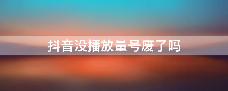 抖音没播放量号废了吗 抖音号没播放量坚持发会好吗?