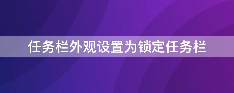 任务栏外观设置为锁定任务栏（任务栏外观设置为锁定任务栏,自动隐藏任务栏）