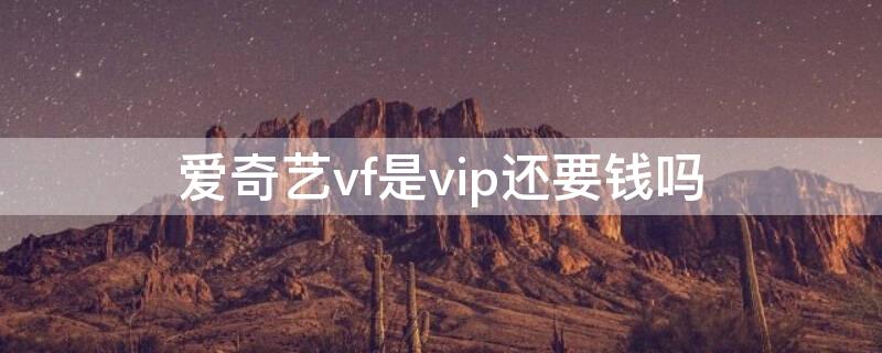 爱奇艺vf是vip还要钱吗 爱奇艺v1会员收费吗