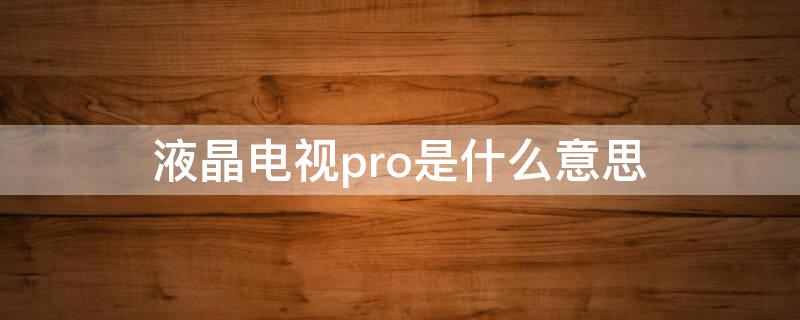 液晶电视pro是什么意思 液晶电视pro是什么意思中文