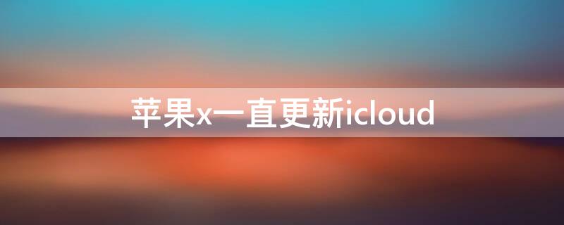 iPhonex一直更新icloud（苹果x一直更新好吗）