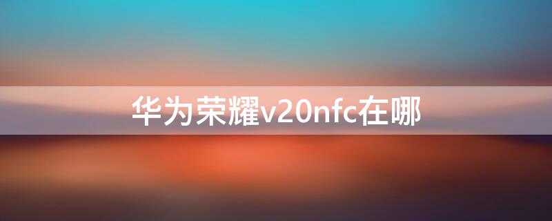 华为荣耀v20nfc在哪（华为荣耀v30nfc在哪）