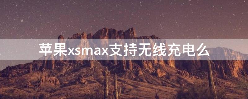 iPhonexsmax支持无线充电么（iphonexsmax支持无线充电么,怎么设置）