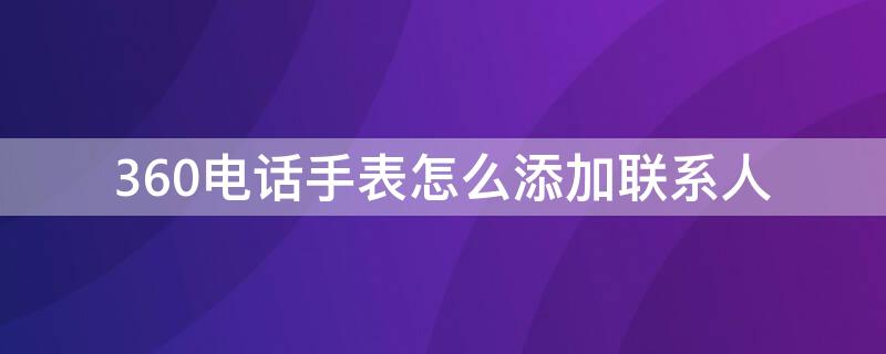 360电话手表怎么添加联系人 360电话手表怎么添加联系人发信息