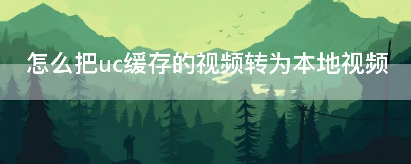 怎么把uc缓存的视频转为本地视频（UC浏览器缓存视频怎样转入本地视频）