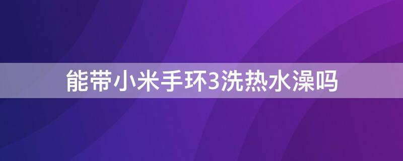 能带小米手环3洗热水澡吗（小米手环3可以泡水吗）