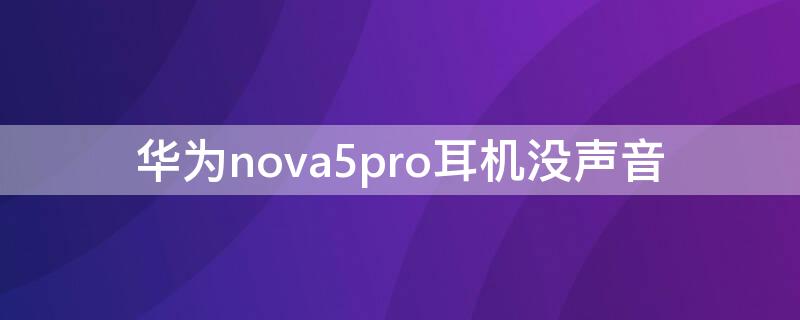 华为nova5pro耳机没声音 华为nova5pro耳机没有声音