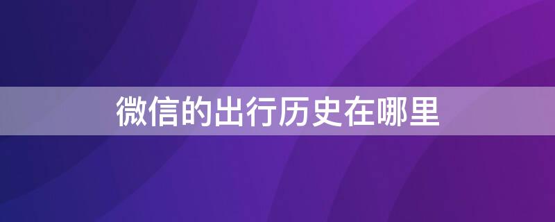 微信的出行历史在哪里 微信的出行历史在哪里查