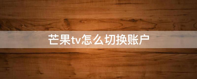 芒果tv怎么切换账户（芒果tv怎么切换账户登录）