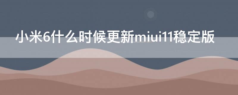 小米6什么时候更新miui11稳定版（小米6能更新miui11吗）
