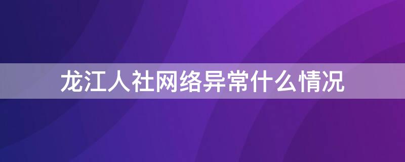 龙江人社网络异常什么情况 龙江人社网络异常什么情况需要更换