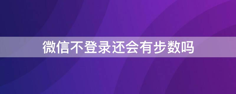 微信不登录还会有步数吗 微信不登录还会有步数吗怎么设置