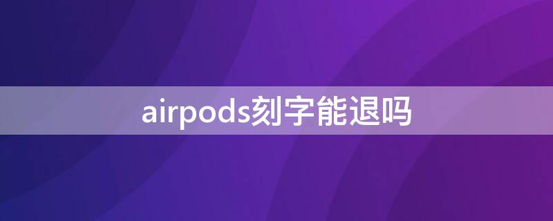 airpods刻字能退吗 airpods刻字可以退