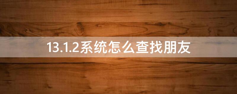 13.1.2系统怎么查找朋友（14.3查找朋友）